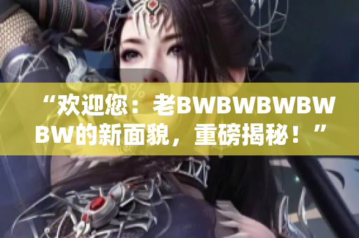 “歡迎您：老BWBWBWBWBW的新面貌，重磅揭秘！”