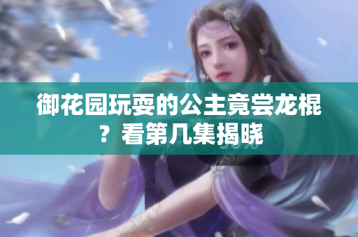 御花園玩耍的公主竟嘗龍棍？看第幾集揭曉