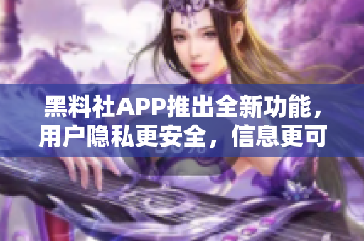黑料社APP推出全新功能，用戶隱私更安全，信息更可靠