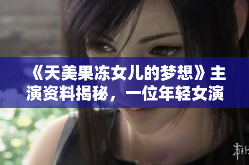 《天美果凍女兒的夢想》主演資料揭秘，一位年輕女演員的成長故事！