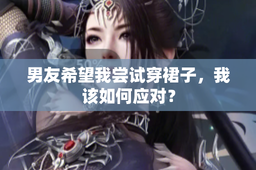 男友希望我嘗試穿裙子，我該如何應(yīng)對(duì)？