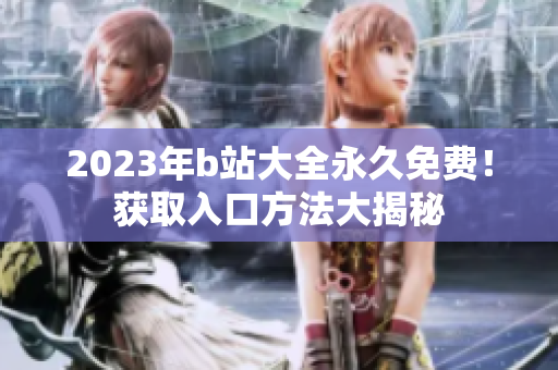 2023年b站大全永久免費！獲取入口方法大揭秘