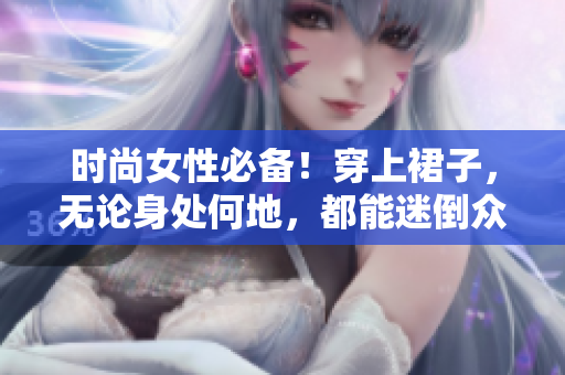 時(shí)尚女性必備！穿上裙子，無(wú)論身處何地，都能迷倒眾人