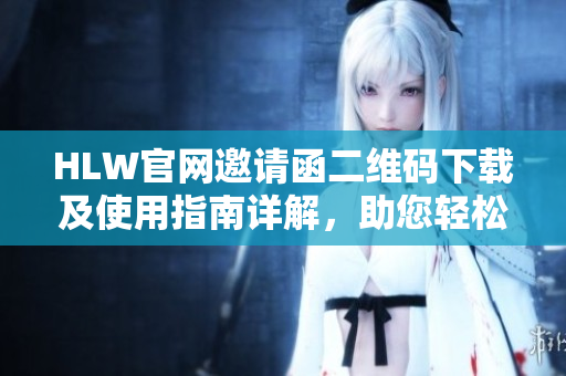 HLW官網(wǎng)邀請(qǐng)函二維碼下載及使用指南詳解，助您輕松暢享全方位服務(wù)體驗(yàn)