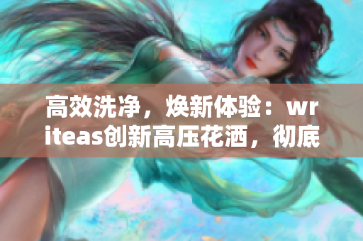 高效洗凈，煥新體驗(yàn)：writeas創(chuàng)新高壓花灑，徹底洗凈，煥發(fā)健康！