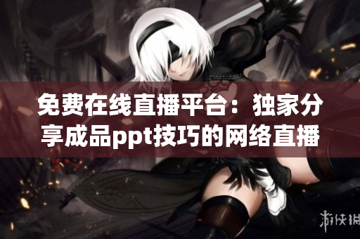免費(fèi)在線直播平臺(tái)：獨(dú)家分享成品ppt技巧的網(wǎng)絡(luò)直播免費(fèi)課程