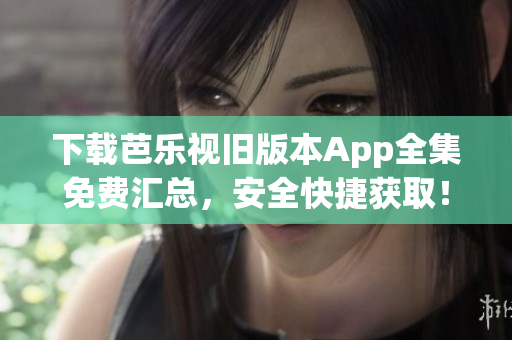 下載芭樂視舊版本App全集免費匯總，安全快捷獲??！