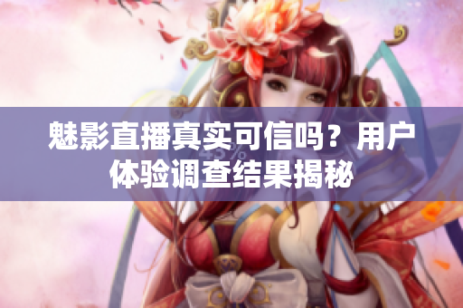 魅影直播真實(shí)可信嗎？用戶體驗(yàn)調(diào)查結(jié)果揭秘