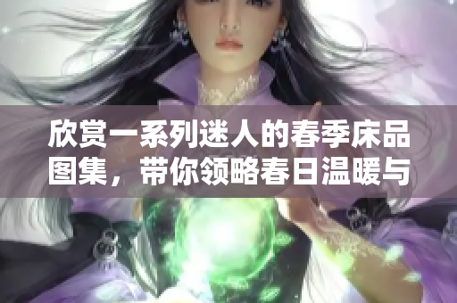 欣賞一系列迷人的春季床品圖集，帶你領略春日溫暖與美好。
