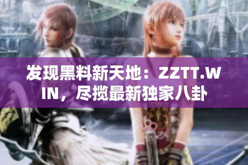 發(fā)現(xiàn)黑料新天地：ZZTT.WIN，盡攬最新獨(dú)家八卦