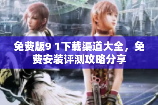 免費(fèi)版9 1下載渠道大全，免費(fèi)安裝評(píng)測(cè)攻略分享
