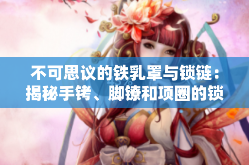 不可思議的鐵乳罩與鎖鏈：揭秘手銬、腳鐐和項圈的鎖鏈之謎