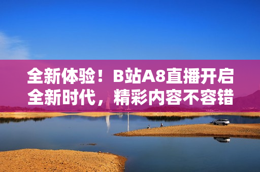 全新體驗！B站A8直播開啟全新時代，精彩內(nèi)容不容錯過
