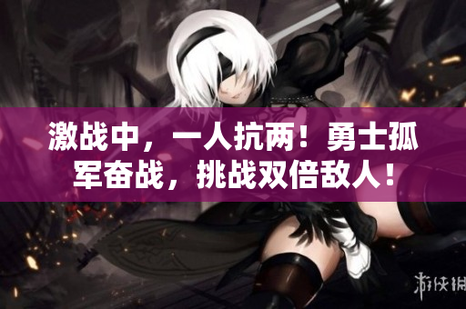 激戰(zhàn)中，一人抗兩！勇士孤軍奮戰(zhàn)，挑戰(zhàn)雙倍敵人！