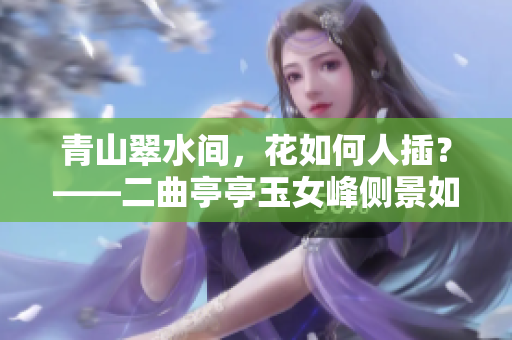 青山翠水間，花如何人插？——二曲亭亭玉女峰側(cè)景如誰(shuí)