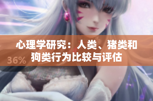 心理學(xué)研究：人類、豬類和狗類行為比較與評估
