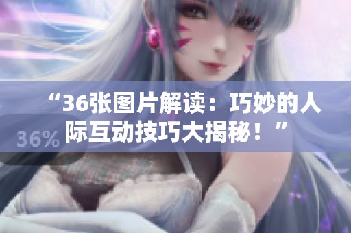 “36張圖片解讀：巧妙的人際互動(dòng)技巧大揭秘！”