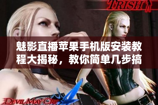 魅影直播蘋果手機(jī)版安裝教程大揭秘，教你簡(jiǎn)單幾步搞定
