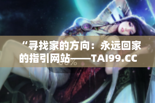 “尋找家的方向：永遠回家的指引網(wǎng)站——TAI99.CC”