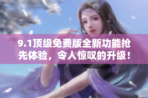 9.1頂級(jí)免費(fèi)版全新功能搶先體驗(yàn)，令人驚嘆的升級(jí)！