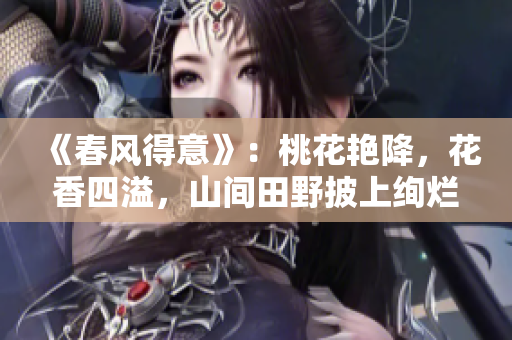 《春風(fēng)得意》：桃花艷降，花香四溢，山間田野披上絢爛色彩。