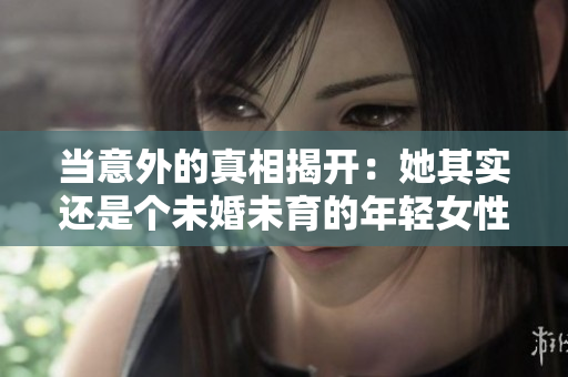 當意外的真相揭開：她其實還是個未婚未育的年輕女性，你大跌眼鏡了嗎？