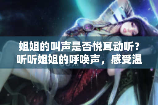 姐姐的叫聲是否悅耳動聽？聽聽姐姐的呼喚聲，感受溫暖與親情