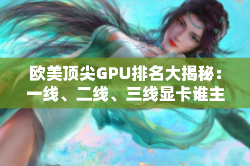 歐美頂尖GPU排名大揭秘：一線、二線、三線顯卡誰主沉??？