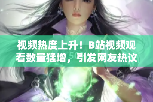 視頻熱度上升！B站視頻觀看數(shù)量猛增，引發(fā)網(wǎng)友熱議