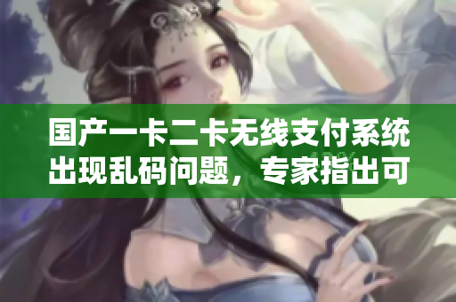 國產(chǎn)一卡二卡無線支付系統(tǒng)出現(xiàn)亂碼問題，專家指出可能原因