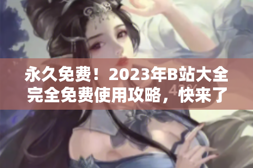 永久免費(fèi)！2023年B站大全完全免費(fèi)使用攻略，快來(lái)了解最新入口！