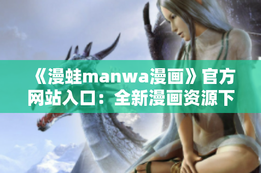 《漫蛙manwa漫畫》官方網(wǎng)站入口：全新漫畫資源下載平臺(tái)