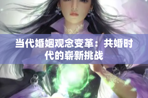 當(dāng)代婚姻觀念變革：共婚時代的嶄新挑戰(zhàn)