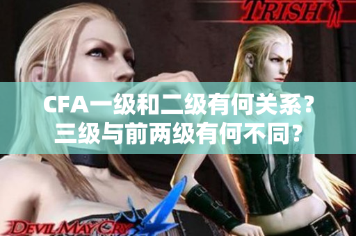 CFA一級(jí)和二級(jí)有何關(guān)系？三級(jí)與前兩級(jí)有何不同？