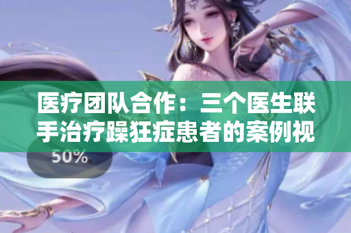 醫(yī)療團隊合作：三個醫(yī)生聯(lián)手治療躁狂癥患者的案例視頻