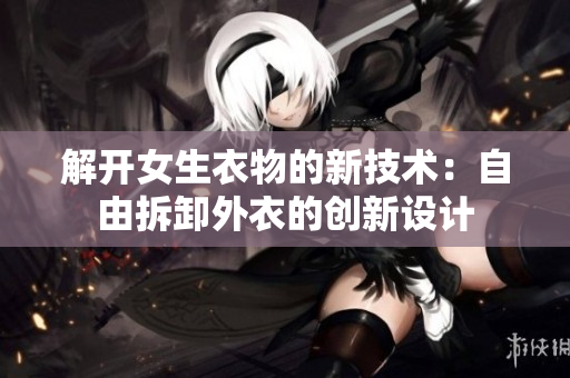 解開女生衣物的新技術(shù)：自由拆卸外衣的創(chuàng)新設(shè)計