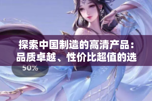 探索中國(guó)制造的高清產(chǎn)品：品質(zhì)卓越、性價(jià)比超值的選擇