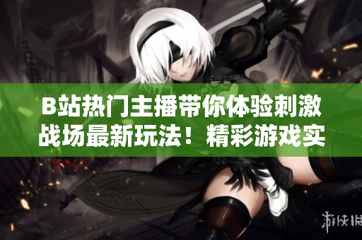 B站熱門主播帶你體驗(yàn)刺激戰(zhàn)場(chǎng)最新玩法！精彩游戲?qū)崨r分享，精準(zhǔn)槍法教學(xué)等你來(lái)挑戰(zhàn)！