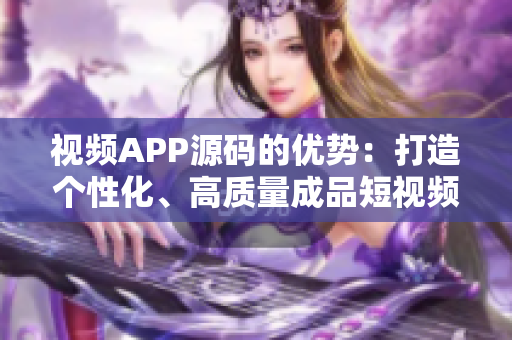 視頻APP源碼的優(yōu)勢(shì)：打造個(gè)性化、高質(zhì)量成品短視頻！