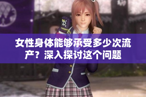 女性身體能夠承受多少次流產(chǎn)？深入探討這個(gè)問(wèn)題