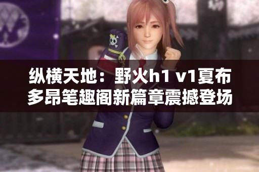 縱橫天地：野火h1 v1夏布多昂筆趣閣新篇章震撼登場(chǎng)！