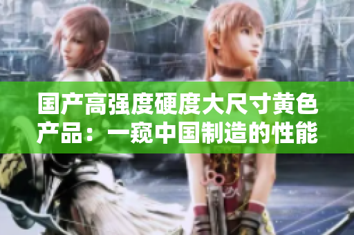 國產高強度硬度大尺寸黃色產品：一窺中國制造的性能與創(chuàng)新