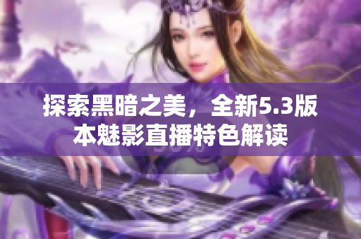 探索黑暗之美，全新5.3版本魅影直播特色解讀