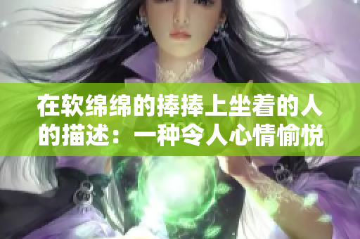 在軟綿綿的捧捧上坐著的人的描述：一種令人心情愉悅的體驗 