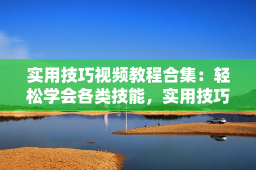 實用技巧視頻教程合集：輕松學(xué)會各類技能，實用技巧一網(wǎng)打盡