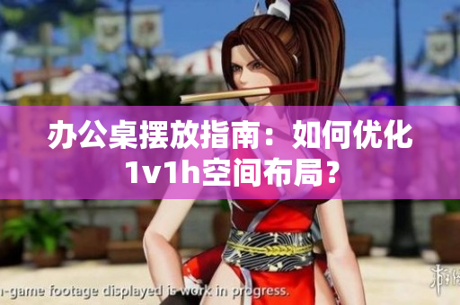 辦公桌擺放指南：如何優(yōu)化1v1h空間布局？