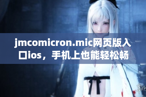 jmcomicron.mic網(wǎng)頁版入口ios，手機上也能輕松暢游