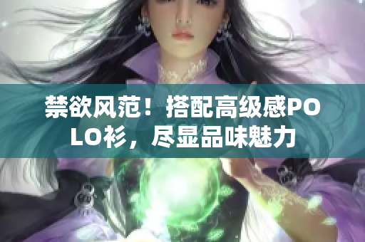 禁欲風(fēng)范！搭配高級感POLO衫，盡顯品味魅力
