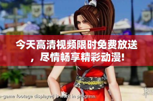 今天高清視頻限時(shí)免費(fèi)放送，盡情暢享精彩動(dòng)漫!