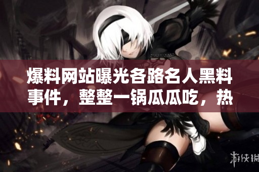 爆料網(wǎng)站曝光各路名人黑料事件，整整一鍋瓜瓜吃，熱議不斷